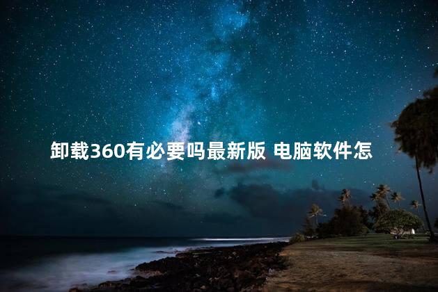 卸载360有必要吗最新版 电脑软件怎么样才能彻底卸载干净